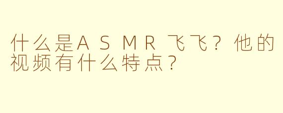 什么是ASMR飞飞?他的视频有什么特点?