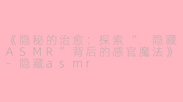 《隐秘的治愈：探索“.隐藏ASMR”背后的感官魔法》-隐藏asmr