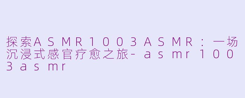 探索ASMR1003ASMR：一场沉浸式感官疗愈之旅-asmr1003asmr