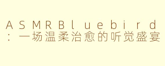 ASMRBluebird：一场温柔治愈的听觉盛宴