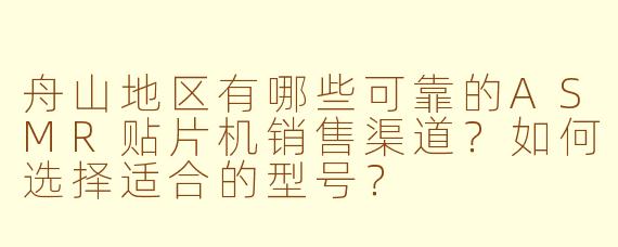 舟山地区有哪些可靠的ASMR贴片机销售渠道？如何选择适合的型号？