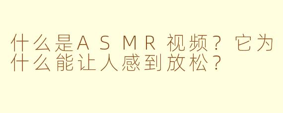 什么是ASMR视频？它为什么能让人感到放松？