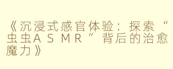 《沉浸式感官体验：探索“虫虫ASMR”背后的治愈魔力》