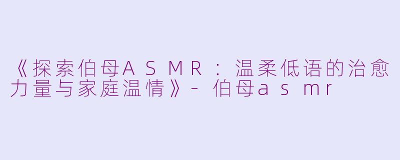《探索伯母ASMR：温柔低语的治愈力量与家庭温情》-伯母asmr