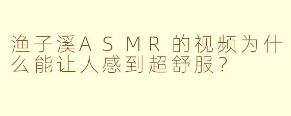 渔子溪ASMR的视频为什么能让人感到超舒服?
