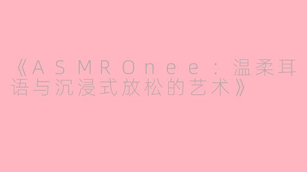 《ASMROnee:温柔耳语与沉浸式放松的艺术》