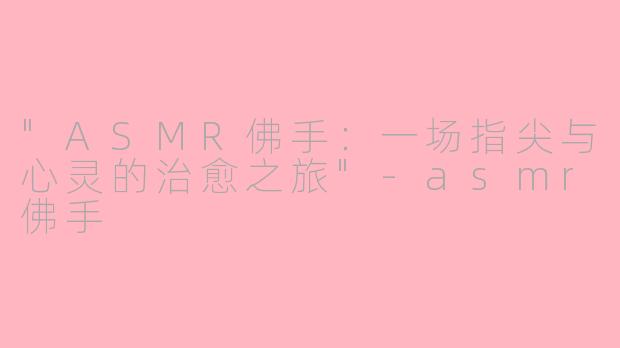 "ASMR佛手:一场指尖与心灵的治愈之旅"