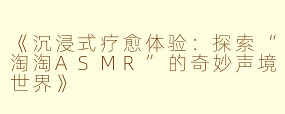 《沉浸式疗愈体验：探索“淘淘ASMR”的奇妙声境世界》