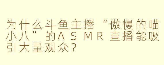 为什么斗鱼主播“傲慢的喵小八”的ASMR直播能吸引大量观众？