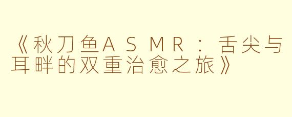 《秋刀鱼ASMR：舌尖与耳畔的双重治愈之旅》