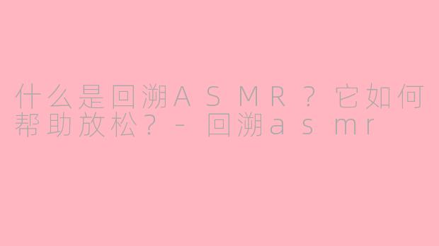 什么是回溯ASMR?它如何帮助放松?