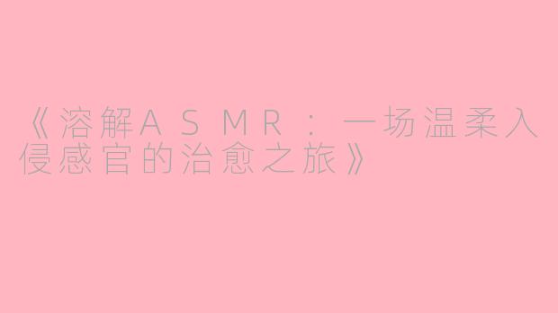 《溶解ASMR:一场温柔入侵感官的治愈之旅》