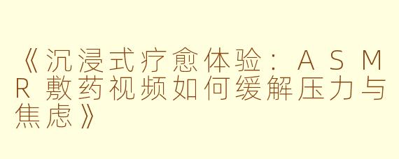 《沉浸式疗愈体验：ASMR敷药视频如何缓解压力与焦虑》