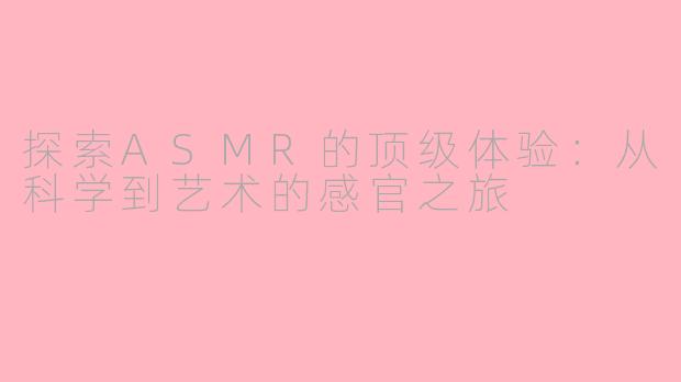 探索ASMR的顶级体验：从科学到艺术的感官之旅
