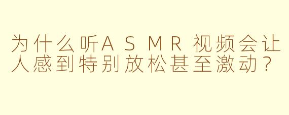 为什么听ASMR视频会让人感到特别放松甚至激动?