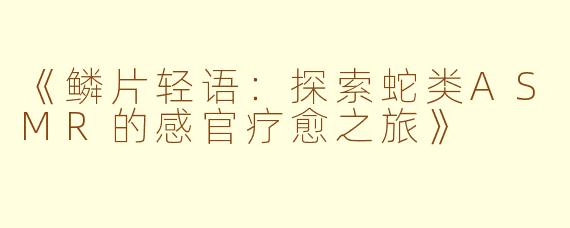 《鳞片轻语：探索蛇类ASMR的感官疗愈之旅》