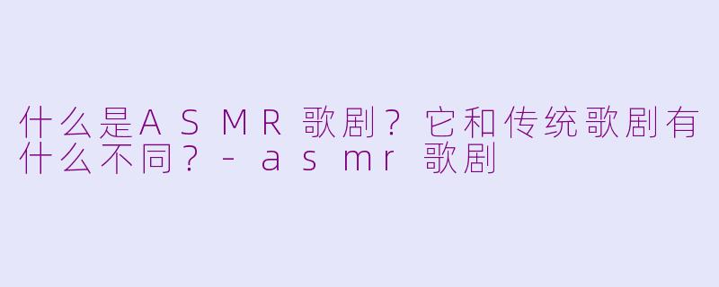 什么是ASMR歌剧？它和传统歌剧有什么不同？-asmr歌剧