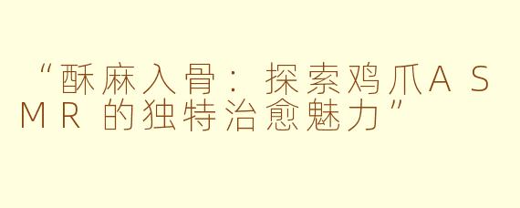 “酥麻入骨：探索鸡爪ASMR的独特治愈魅力”