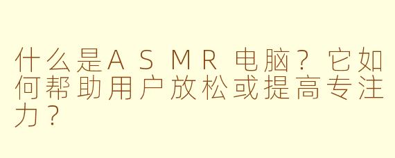 什么是ASMR电脑？它如何帮助用户放松或提高专注力？