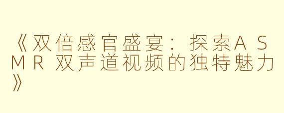 《双倍感官盛宴:探索ASMR双声道视频的独特魅力》