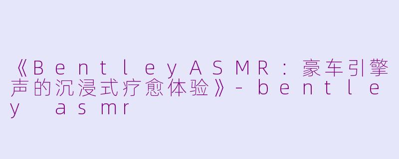 《BentleyASMR:豪车引擎声的沉浸式疗愈体验》