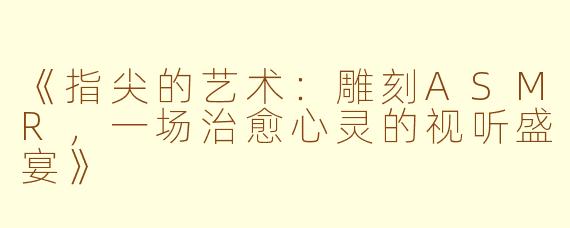 《指尖的艺术：雕刻ASMR，一场治愈心灵的视听盛宴》
