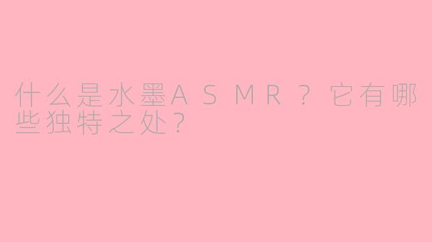 什么是水墨ASMR?它有哪些独特之处?