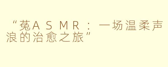 “菟ASMR:一场温柔声浪的治愈之旅”
