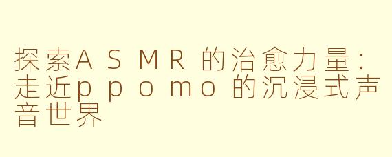 探索ASMR的治愈力量：走近ppomo的沉浸式声音世界