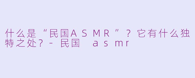 什么是“民国ASMR”?它有什么独特之处?