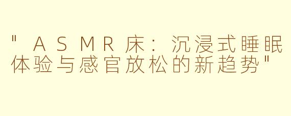 "ASMR床:沉浸式睡眠体验与感官放松的新趋势"
