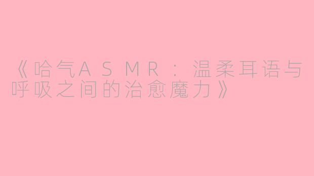 《哈气ASMR:温柔耳语与呼吸之间的治愈魔力》