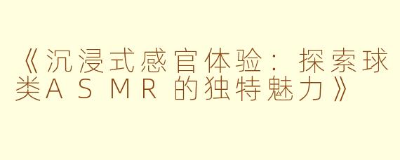《沉浸式感官体验：探索球类ASMR的独特魅力》