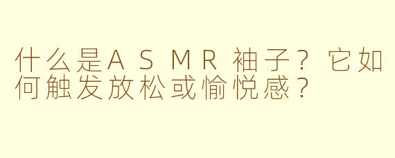 什么是ASMR袖子?它如何触发放松或愉悦感?