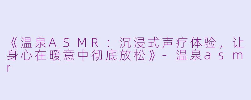 《温泉ASMR:沉浸式声疗体验,让身心在暖意中彻底放松》