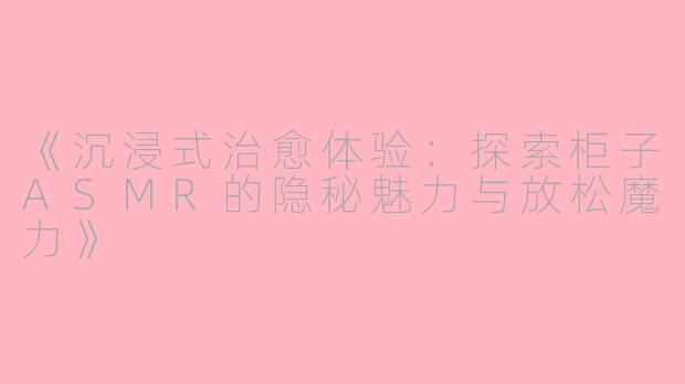 《沉浸式治愈体验：探索柜子ASMR的隐秘魅力与放松魔力》