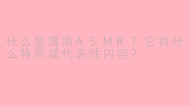 什么是渭南ASMR?它有什么特色或代表性内容?