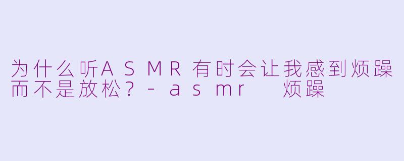 为什么听ASMR有时会让我感到烦躁而不是放松?