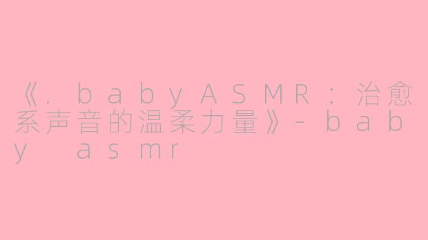 《.babyASMR：治愈系声音的温柔力量》-baby asmr
