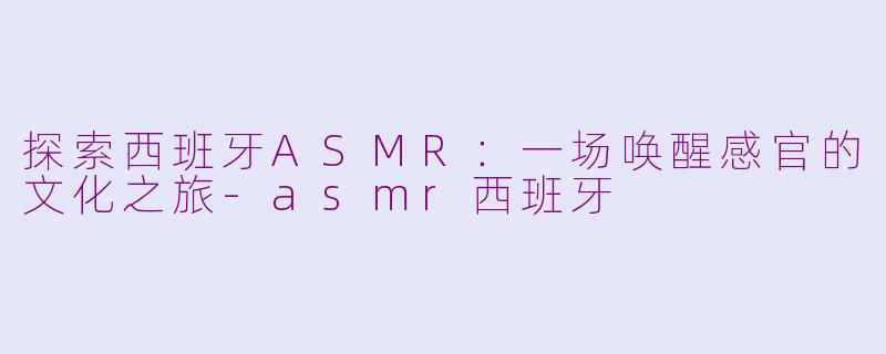 探索西班牙ASMR：一场唤醒感官的文化之旅-asmr西班牙