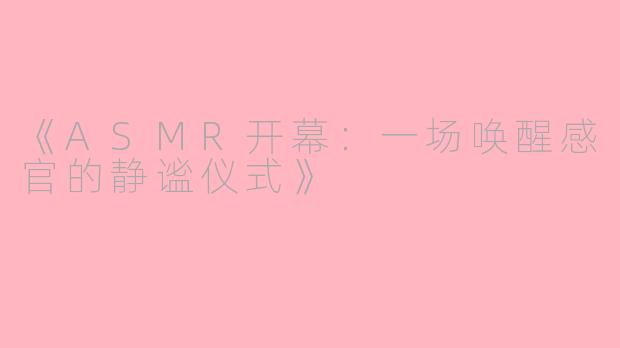 《ASMR开幕：一场唤醒感官的静谧仪式》