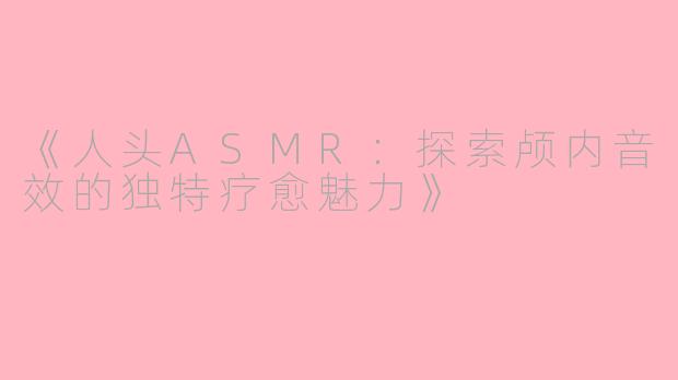 《人头ASMR：探索颅内音效的独特疗愈魅力》