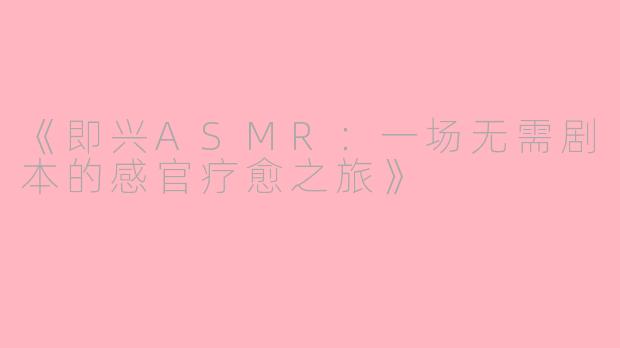 《即兴ASMR：一场无需剧本的感官疗愈之旅》