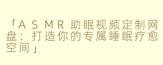 「ASMR助眠视频定制网盘：打造你的专属睡眠疗愈空间」