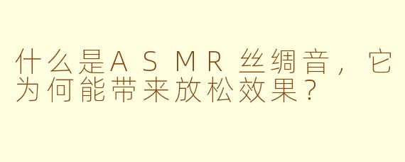 什么是ASMR丝绸音,它为何能带来放松效果?