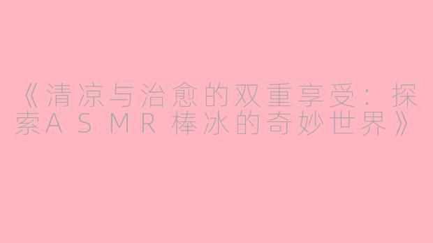 《清凉与治愈的双重享受：探索ASMR棒冰的奇妙世界》