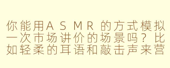 你能用ASMR的方式模拟一次市场讲价的场景吗?比如轻柔的耳语和敲击声来营造氛围?