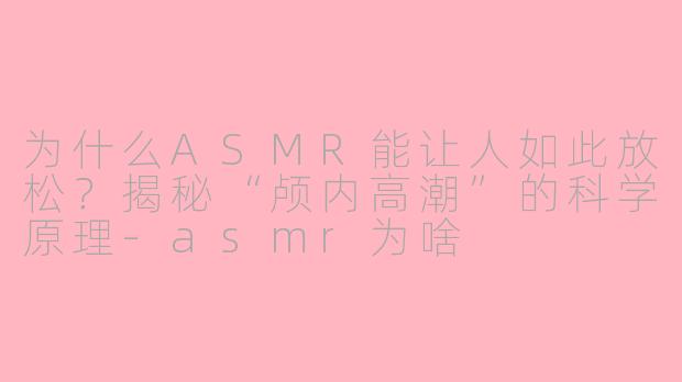 为什么ASMR能让人如此放松？揭秘“颅内高潮”的科学原理-asmr为啥