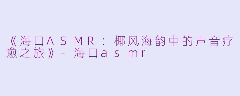 《海口ASMR：椰风海韵中的声音疗愈之旅》-海口asmr