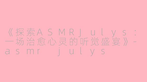 《探索ASMRJulys:一场治愈心灵的听觉盛宴》